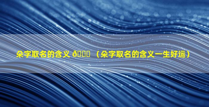 朵字取名的含义 🕊 （朵字取名的含义一生好运）